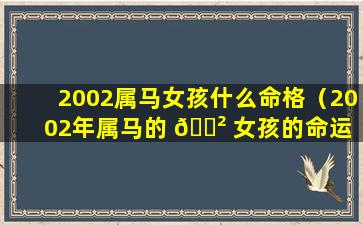 2002属马女孩什么命格（2002年属马的 🌲 女孩的命运 🐱 2021）